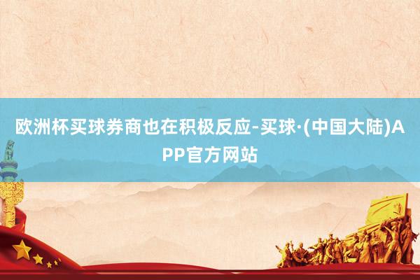 欧洲杯买球　　券商也在积极反应-买球·(中国大陆)APP官方网站