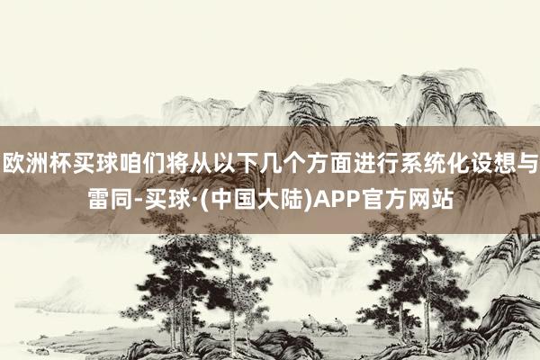 欧洲杯买球咱们将从以下几个方面进行系统化设想与雷同-买球·(中国大陆)APP官方网站