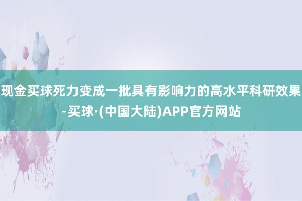 现金买球死力变成一批具有影响力的高水平科研效果-买球·(中国大陆)APP官方网站