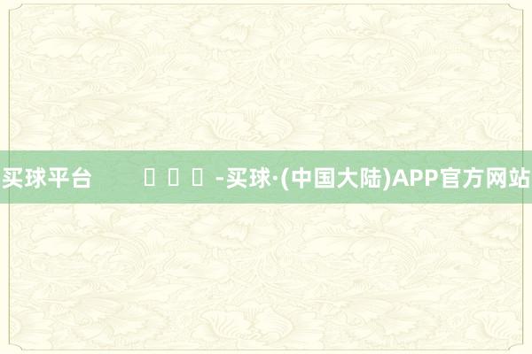 买球平台        			-买球·(中国大陆)APP官方网站