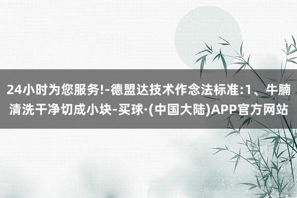 24小时为您服务!-德盟达技术作念法标准:1、牛腩清洗干净切成小块-买球·(中国大陆)APP官方网站