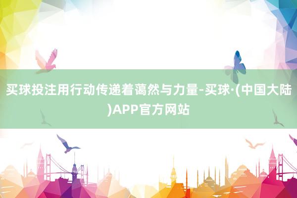 买球投注用行动传递着蔼然与力量-买球·(中国大陆)APP官方网站