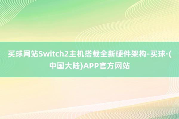买球网站Switch2主机搭载全新硬件架构-买球·(中国大陆)APP官方网站