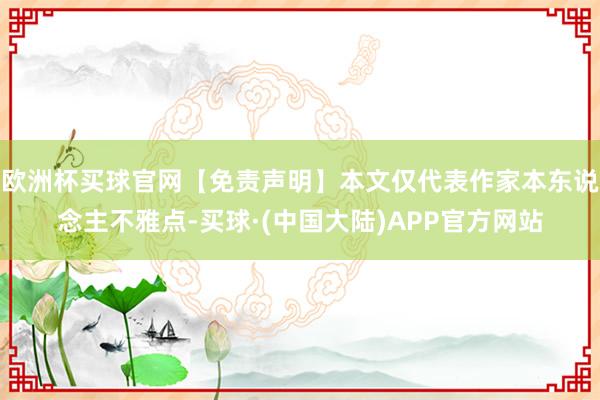 欧洲杯买球官网【免责声明】本文仅代表作家本东说念主不雅点-买球·(中国大陆)APP官方网站