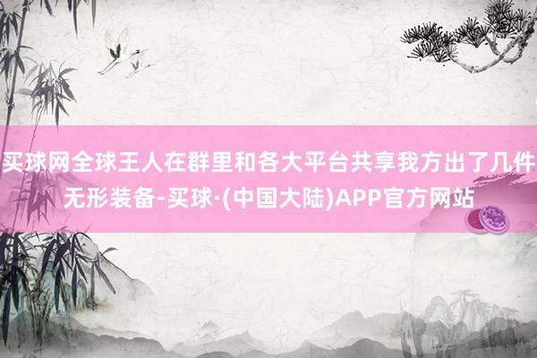 买球网全球王人在群里和各大平台共享我方出了几件无形装备-买球·(中国大陆)APP官方网站