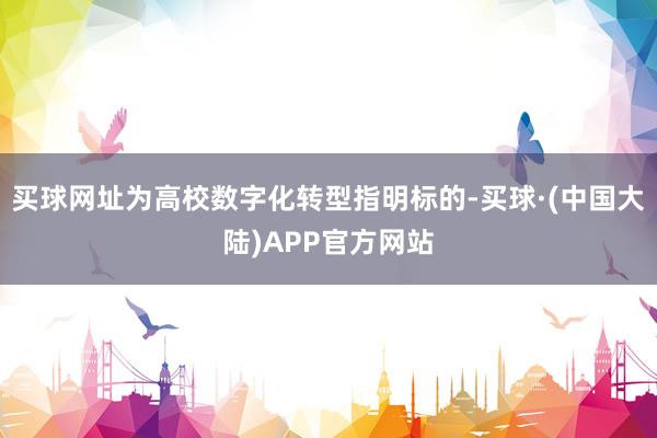 买球网址为高校数字化转型指明标的-买球·(中国大陆)APP官方网站