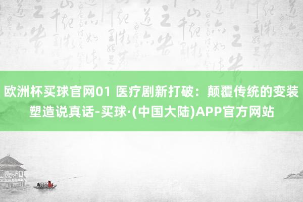欧洲杯买球官网01 医疗剧新打破：颠覆传统的变装塑造说真话-买球·(中国大陆)APP官方网站