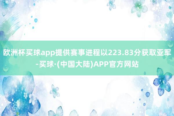 欧洲杯买球app提供赛事进程以223.83分获取亚军-买球·(中国大陆)APP官方网站