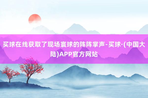 买球在线获取了现场寰球的阵阵掌声-买球·(中国大陆)APP官方网站