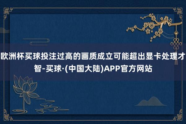 欧洲杯买球投注过高的画质成立可能超出显卡处理才智-买球·(中国大陆)APP官方网站