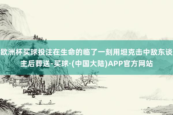 欧洲杯买球投注在生命的临了一刻用坦克击中敌东谈主后葬送-买球·(中国大陆)APP官方网站