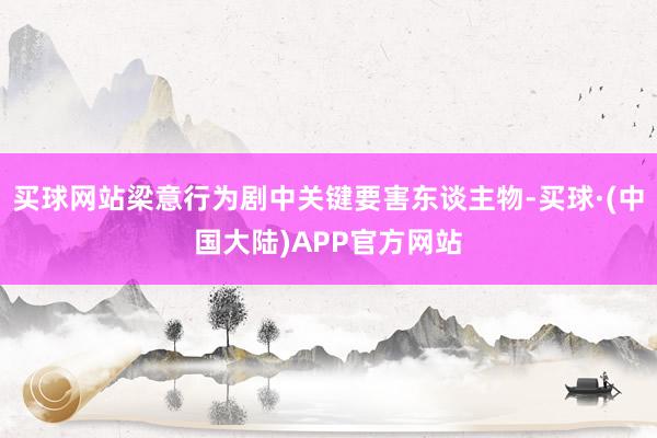 买球网站梁意行为剧中关键要害东谈主物-买球·(中国大陆)APP官方网站