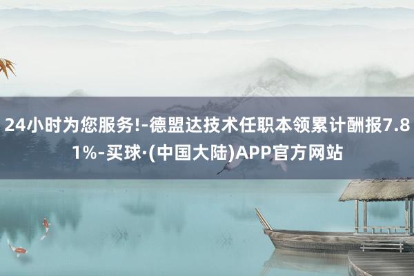 24小时为您服务!-德盟达技术任职本领累计酬报7.81%-买球·(中国大陆)APP官方网站