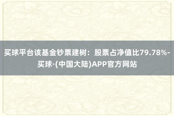 买球平台该基金钞票建树：股票占净值比79.78%-买球·(中国大陆)APP官方网站