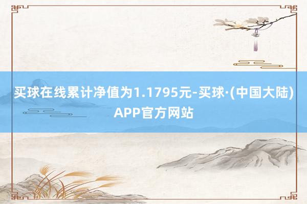 买球在线累计净值为1.1795元-买球·(中国大陆)APP官方网站