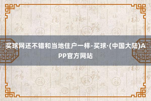 买球网还不错和当地住户一样-买球·(中国大陆)APP官方网站