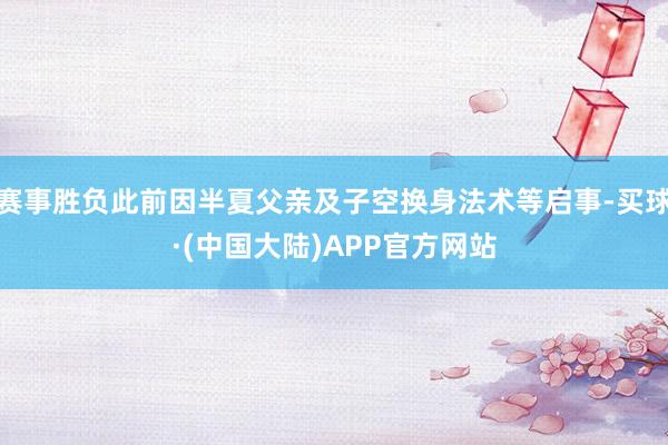 赛事胜负此前因半夏父亲及子空换身法术等启事-买球·(中国大陆)APP官方网站
