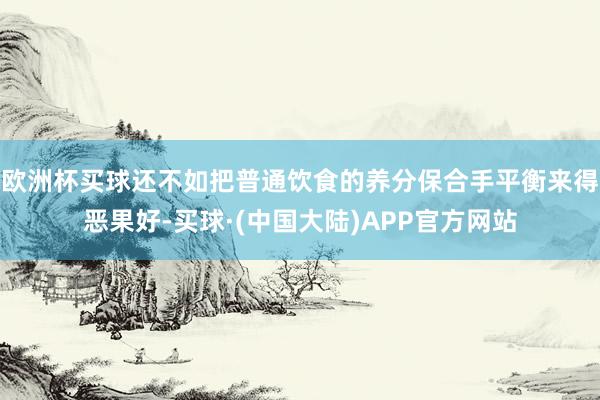 欧洲杯买球还不如把普通饮食的养分保合手平衡来得恶果好-买球·(中国大陆)APP官方网站