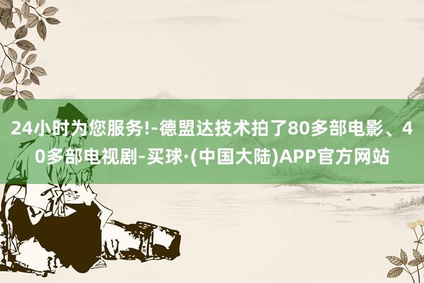 24小时为您服务!-德盟达技术拍了80多部电影、40多部电视剧-买球·(中国大陆)APP官方网站
