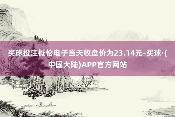 买球投注概伦电子当天收盘价为23.14元-买球·(中国大陆)APP官方网站