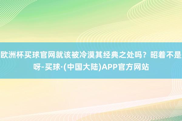 欧洲杯买球官网就该被冷漠其经典之处吗？昭着不是呀-买球·(中国大陆)APP官方网站