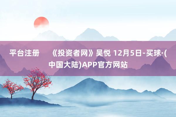 平台注册     《投资者网》吴悦 12月5日-买球·(中国大陆)APP官方网站
