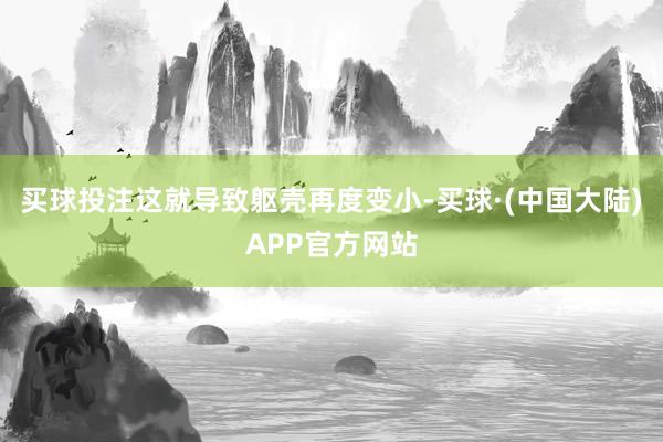 买球投注这就导致躯壳再度变小-买球·(中国大陆)APP官方网站