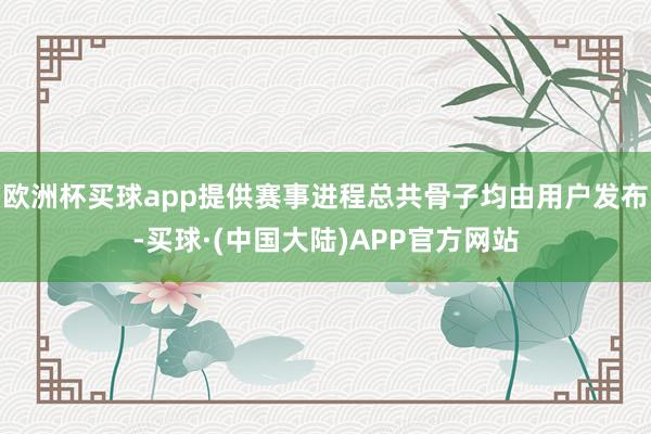 欧洲杯买球app提供赛事进程总共骨子均由用户发布-买球·(中国大陆)APP官方网站
