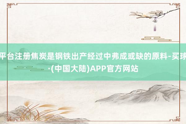 平台注册焦炭是钢铁出产经过中弗成或缺的原料-买球·(中国大陆)APP官方网站