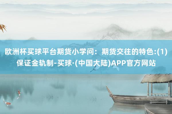 欧洲杯买球平台期货小学问：期货交往的特色:(1)保证金轨制-买球·(中国大陆)APP官方网站