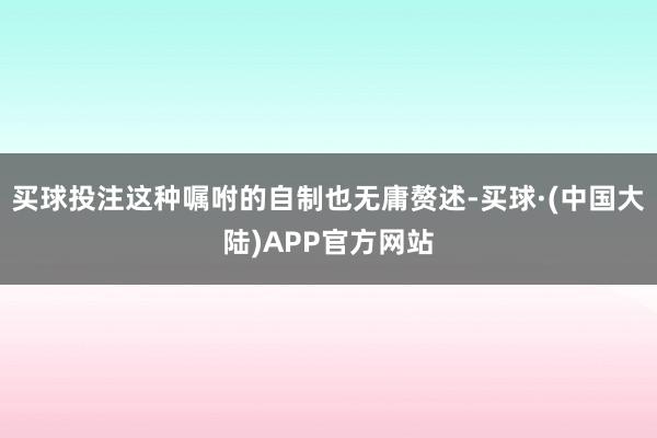 买球投注这种嘱咐的自制也无庸赘述-买球·(中国大陆)APP官方网站