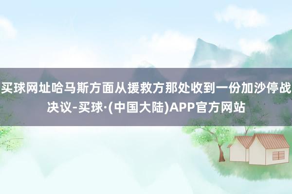 买球网址哈马斯方面从援救方那处收到一份加沙停战决议-买球·(中国大陆)APP官方网站