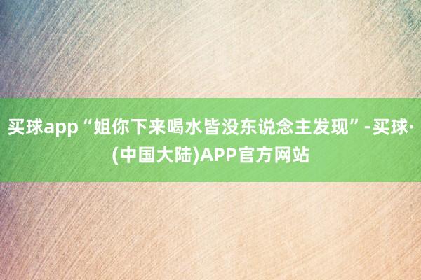 买球app“姐你下来喝水皆没东说念主发现”-买球·(中国大陆)APP官方网站