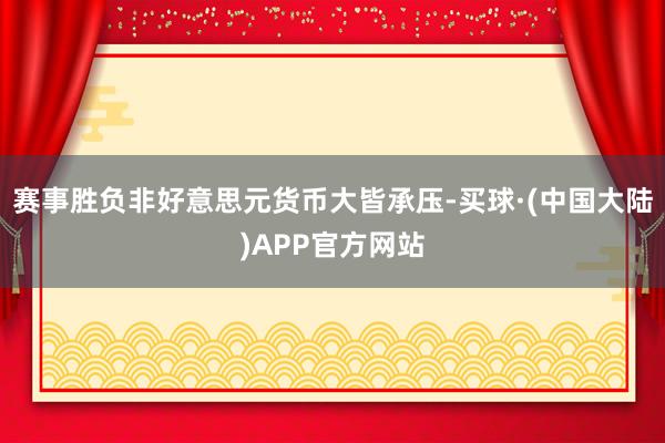赛事胜负非好意思元货币大皆承压-买球·(中国大陆)APP官方网站