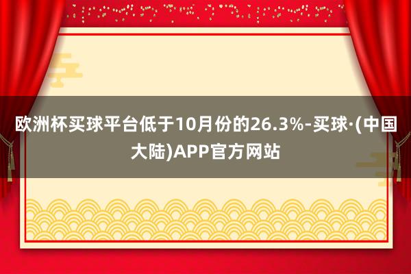 欧洲杯买球平台低于10月份的26.3%-买球·(中国大陆)APP官方网站