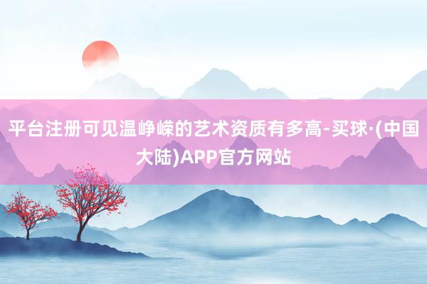 平台注册可见温峥嵘的艺术资质有多高-买球·(中国大陆)APP官方网站
