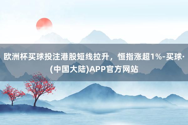 欧洲杯买球投注港股短线拉升，恒指涨超1%-买球·(中国大陆)APP官方网站