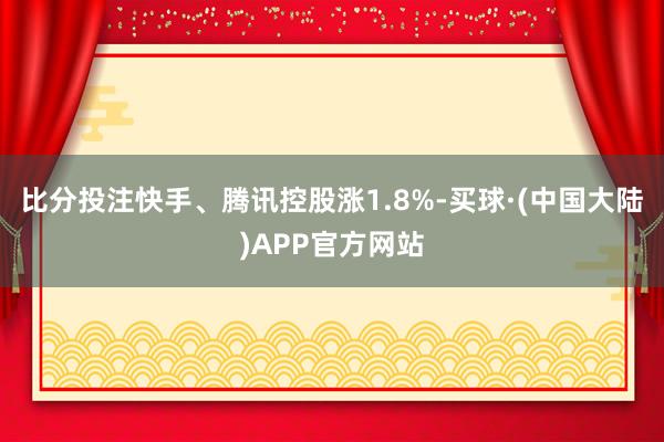 比分投注快手、腾讯控股涨1.8%-买球·(中国大陆)APP官方网站