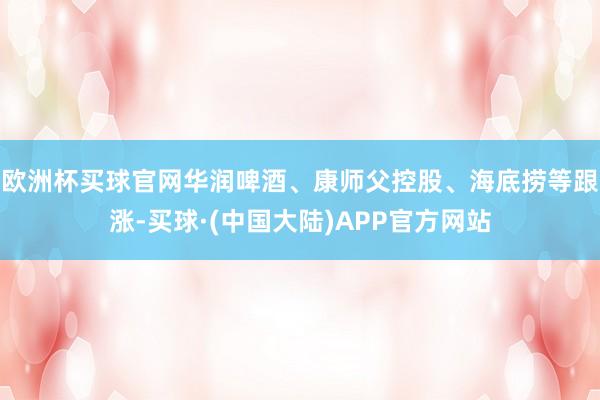 欧洲杯买球官网华润啤酒、康师父控股、海底捞等跟涨-买球·(中国大陆)APP官方网站