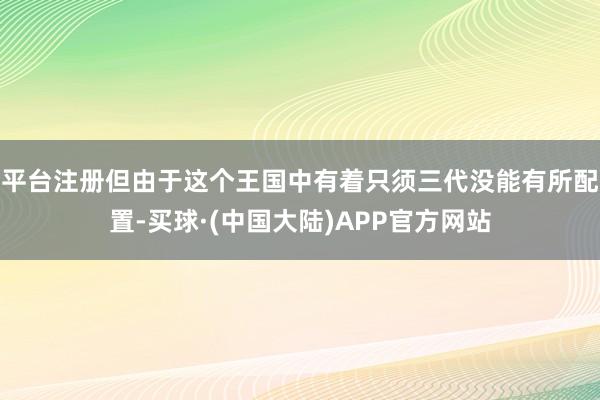 平台注册但由于这个王国中有着只须三代没能有所配置-买球·(中国大陆)APP官方网站