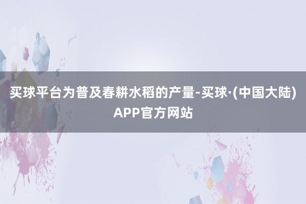 买球平台为普及春耕水稻的产量-买球·(中国大陆)APP官方网站