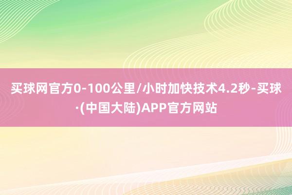 买球网官方0-100公里/小时加快技术4.2秒-买球·(中国大陆)APP官方网站