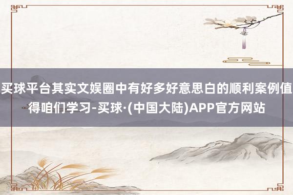 买球平台其实文娱圈中有好多好意思白的顺利案例值得咱们学习-买球·(中国大陆)APP官方网站