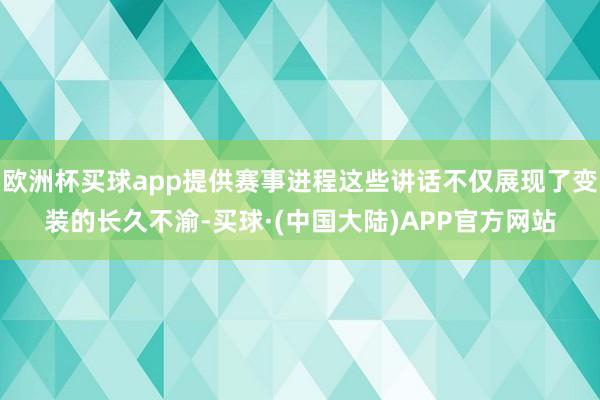 欧洲杯买球app提供赛事进程这些讲话不仅展现了变装的长久不渝-买球·(中国大陆)APP官方网站