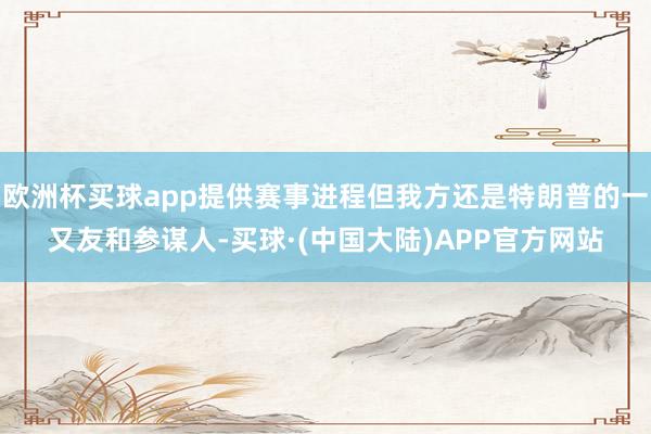欧洲杯买球app提供赛事进程但我方还是特朗普的一又友和参谋人-买球·(中国大陆)APP官方网站