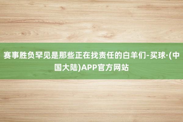 赛事胜负罕见是那些正在找责任的白羊们-买球·(中国大陆)APP官方网站