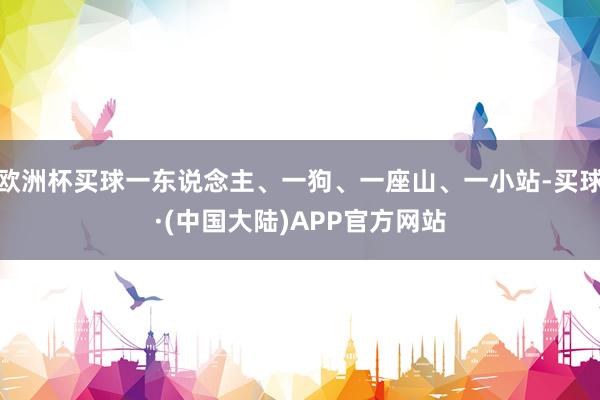 欧洲杯买球一东说念主、一狗、一座山、一小站-买球·(中国大陆)APP官方网站