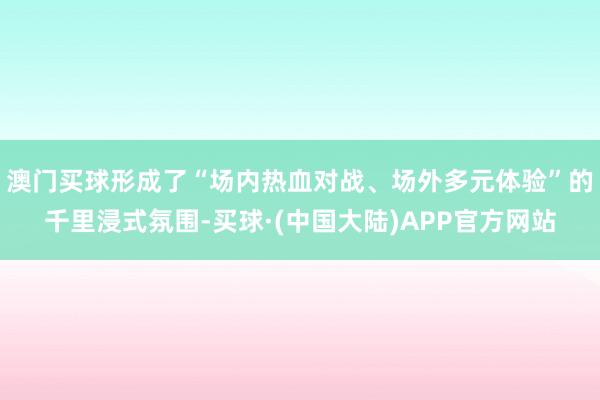 澳门买球形成了“场内热血对战、场外多元体验”的千里浸式氛围-买球·(中国大陆)APP官方网站
