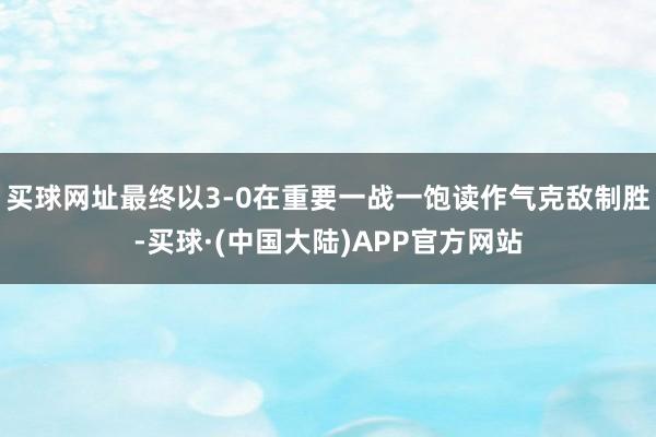 买球网址最终以3-0在重要一战一饱读作气克敌制胜-买球·(中国大陆)APP官方网站