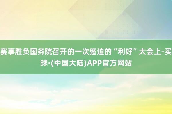 赛事胜负国务院召开的一次蹙迫的“利好”大会上-买球·(中国大陆)APP官方网站